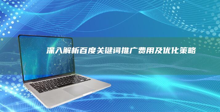 深入解析：百度关键词推广费用及优化策略