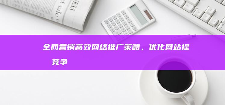 全网营销：高效网络推广策略，优化网站提升竞争力